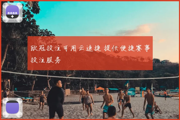 欧冠投注可用云速捷 提供便捷赛事投注服务