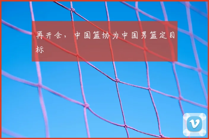 再开会，中国篮协为中国男篮定目标