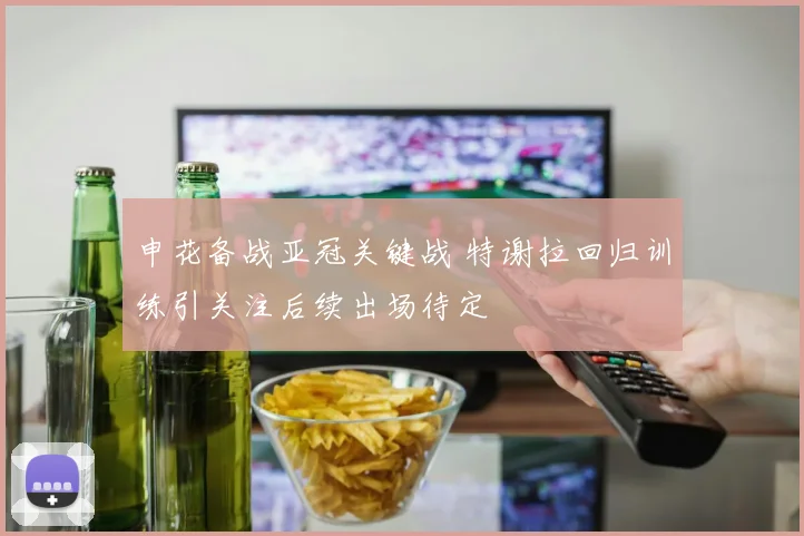 申花备战亚冠关键战 特谢拉回归训练引关注后续出场待定