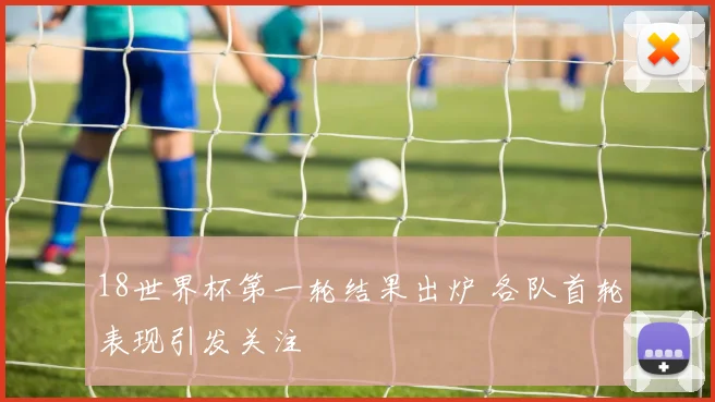 18世界杯第一轮结果出炉 各队首轮表现引发关注