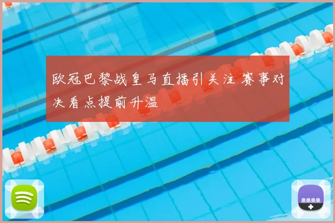 欧冠巴黎战皇马直播引关注 赛事对决看点提前升温