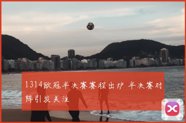 1314欧冠半决赛赛程出炉 半决赛对阵引发关注