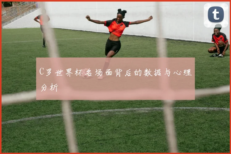 C罗世界杯名场面背后的数据与心理分析