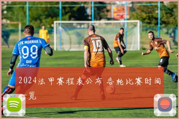 2024法甲赛程表公布 各轮比赛时间一览