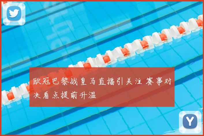 欧冠巴黎战皇马直播引关注 赛事对决看点提前升温