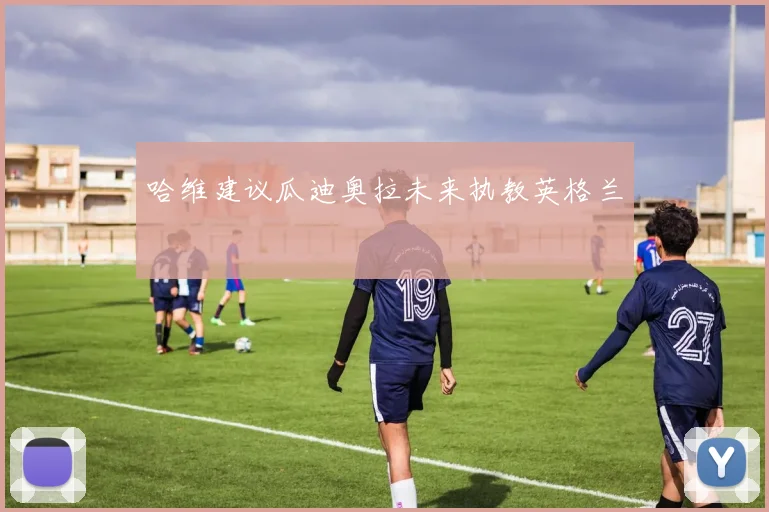 哈维建议瓜迪奥拉未来执教英格兰