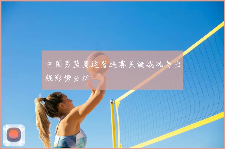 中国男篮奥运落选赛关键战况与出线形势分析