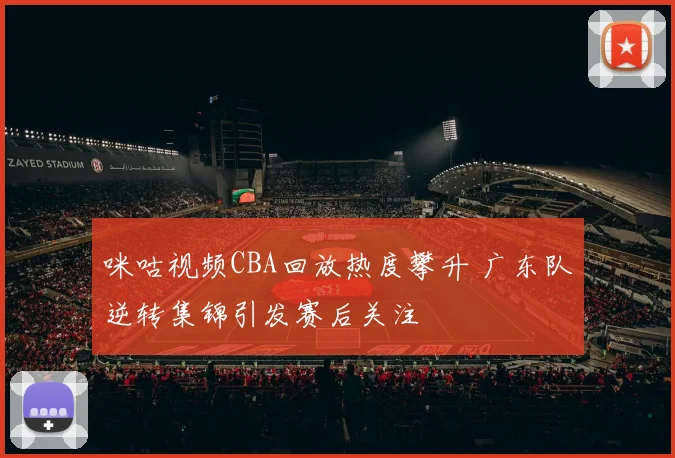 咪咕视频CBA回放热度攀升 广东队逆转集锦引发赛后关注