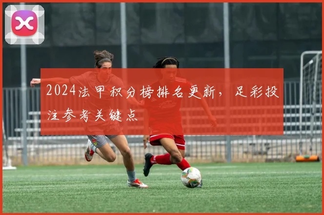 2024法甲积分榜排名更新，足彩投注参考关键点