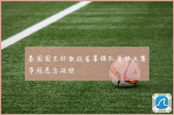 泰国国王杯激战落幕强队晋级决赛争冠悬念延续