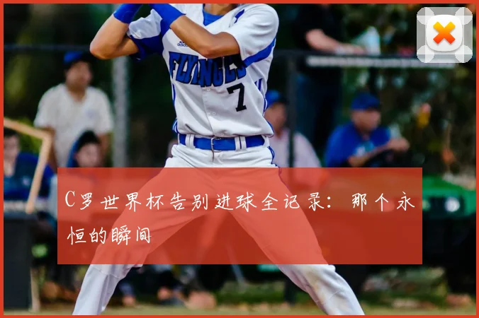 C罗世界杯告别进球全记录：那个永恒的瞬间