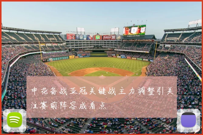 申花备战亚冠关键战主力调整引关注赛前阵容成看点