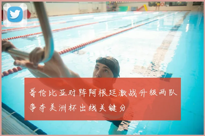哥伦比亚对阵阿根廷激战升级两队争夺美洲杯出线关键分