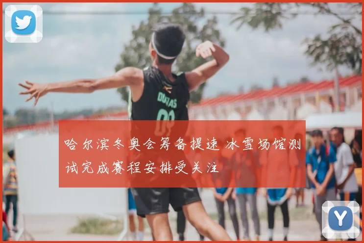 哈尔滨冬奥会筹备提速 冰雪场馆测试完成赛程安排受关注