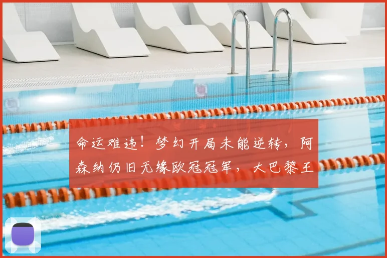 命运难违！梦幻开局未能逆转，阿森纳仍旧无缘欧冠冠军，大巴黎王朝崛起_欧冠决赛_阿贾克斯