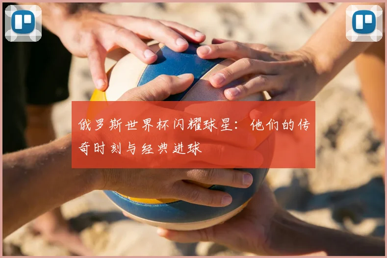 俄罗斯世界杯闪耀球星:他们的传奇时刻与经典进球