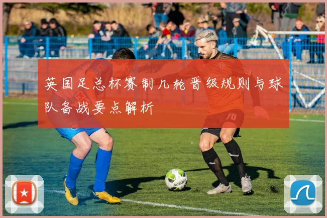 英国足总杯赛制几轮晋级规则与球队备战要点解析