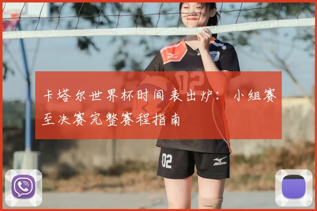 卡塔尔世界杯时间表出炉：小组赛至决赛完整赛程指南