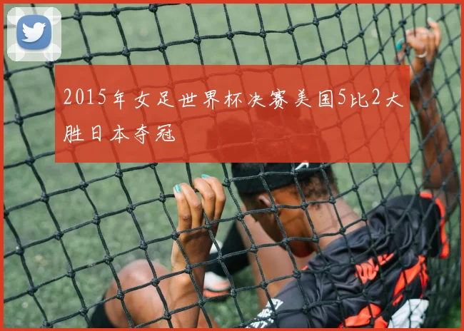 2015年女足世界杯决赛美国5比2大胜日本夺冠