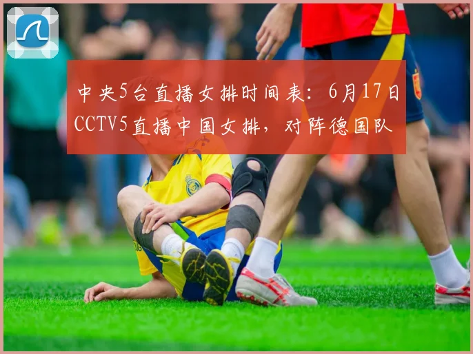 中央5台直播女排时间表：6月17日CCTV5直播中国女排，对阵德国队