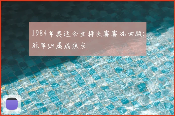 1984年奥运会女排决赛赛况回顾：冠军归属成焦点