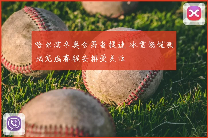 哈尔滨冬奥会筹备提速 冰雪场馆测试完成赛程安排受关注