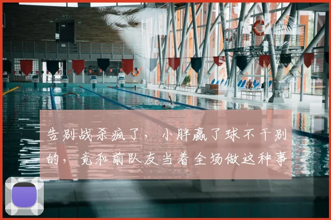 告别战杀疯了，小胖赢了球不干别的，竟和前队友当着全场做这种事