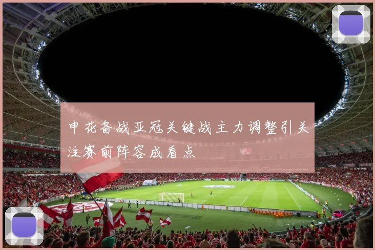 申花备战亚冠关键战主力调整引关注赛前阵容成看点