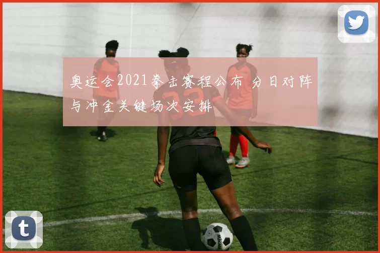 奥运会2021拳击赛程公布 分日对阵与冲金关键场次安排