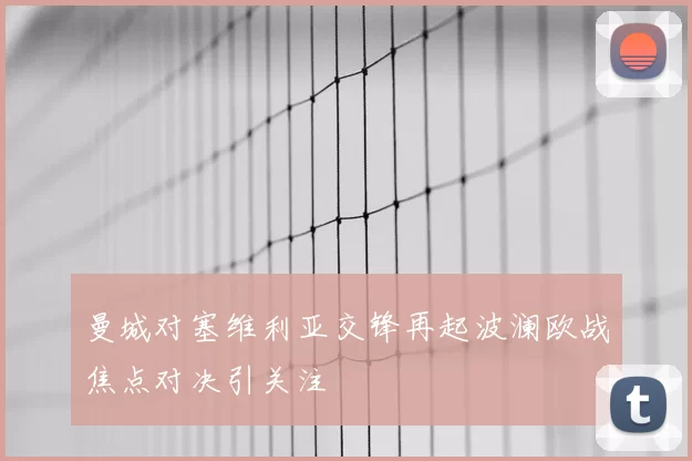 曼城对塞维利亚交锋再起波澜欧战焦点对决引关注