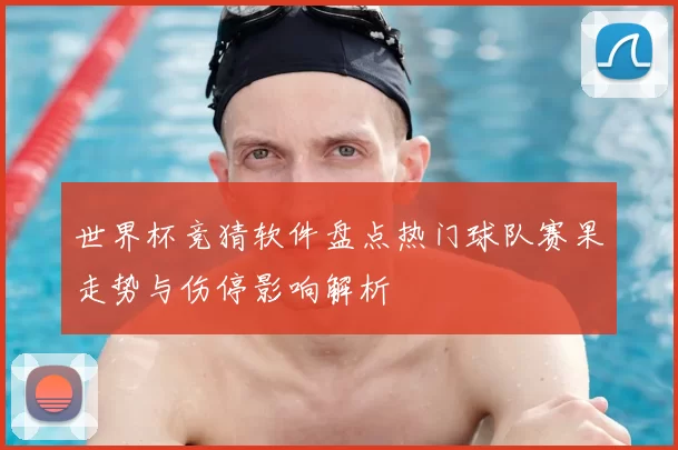 世界杯竞猜软件盘点热门球队赛果走势与伤停影响解析