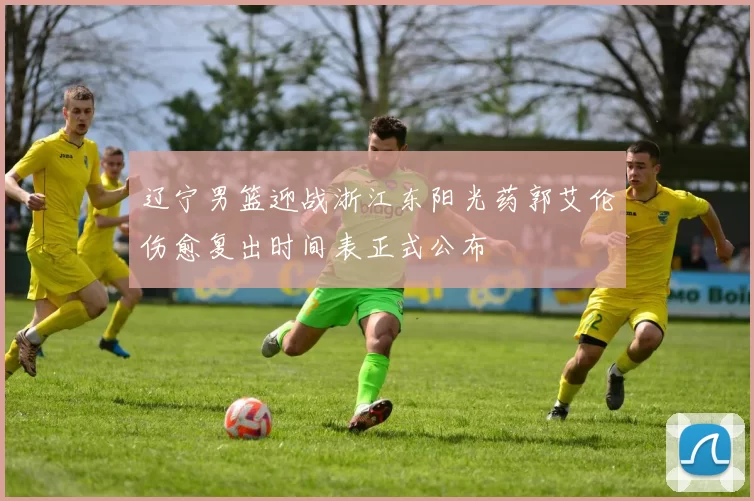 辽宁男篮迎战浙江东阳光药郭艾伦伤愈复出时间表正式公布