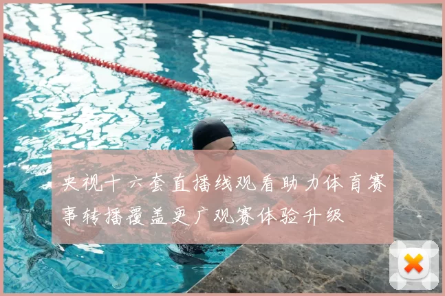 央视十六套直播线观看助力体育赛事转播覆盖更广观赛体验升级
