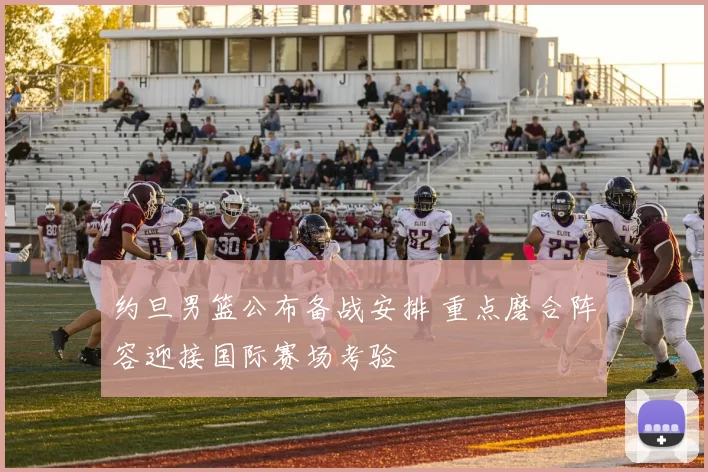 约旦男篮公布备战安排 重点磨合阵容迎接国际赛场考验