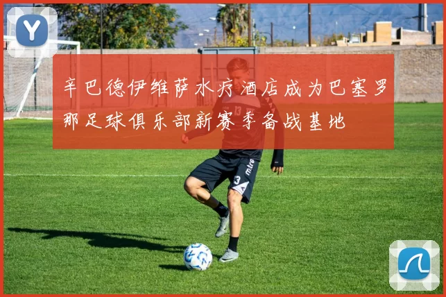 辛巴德伊维萨水疗酒店成为巴塞罗那足球俱乐部新赛季备战基地