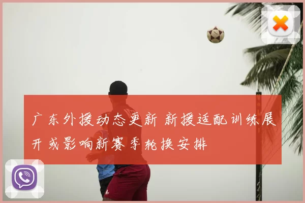 广东外援动态更新 新援适配训练展开或影响新赛季轮换安排