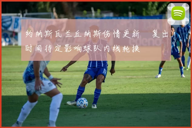 约纳斯瓦兰丘纳斯伤情更新　复出时间待定影响球队内线轮换