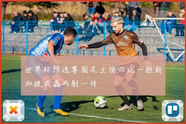 世界杯预选赛国足主场四比一胜新加坡武磊两射一传