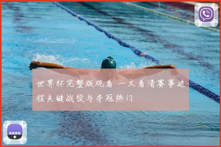 世界杯完整版观看 一文看清赛事进程关键战役与夺冠热门