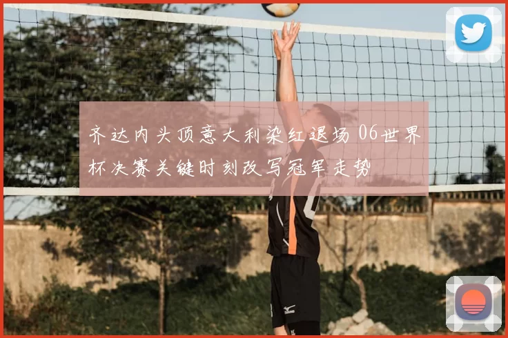 齐达内头顶意大利染红退场 06世界杯决赛关键时刻改写冠军走势