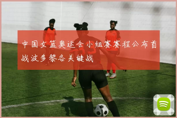 中国女篮奥运会小组赛赛程公布首战波多黎各关键战