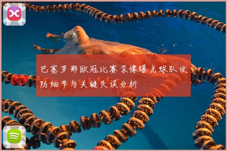 巴塞罗那欧冠比赛录像曝光球队攻防细节与关键失误分析