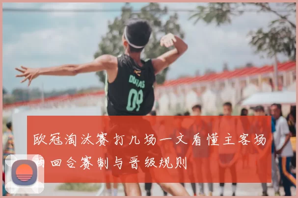 欧冠淘汰赛打几场一文看懂主客场两回合赛制与晋级规则