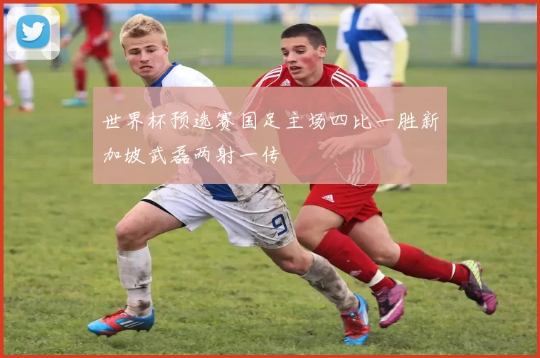 世界杯预选赛国足主场四比一胜新加坡武磊两射一传