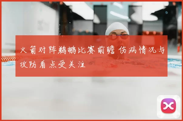 火箭对阵鹈鹕比赛前瞻 伤病情况与攻防看点受关注