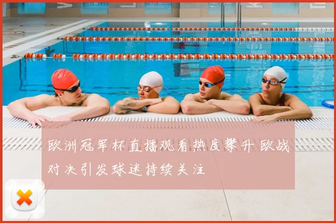 欧洲冠军杯直播观看热度攀升 欧战对决引发球迷持续关注