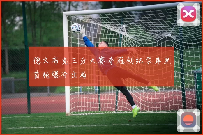 德文布克三分大赛夺冠创纪录库里首轮爆冷出局