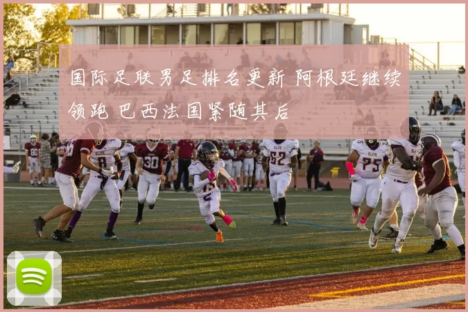 国际足联男足排名更新 阿根廷继续领跑 巴西法国紧随其后