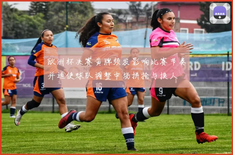 欧洲杯决赛黄牌频发影响比赛节奏并迫使球队调整中场拼抢与换人