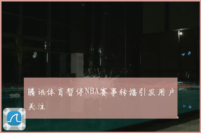 腾讯体育暂停NBA赛事转播引发用户关注